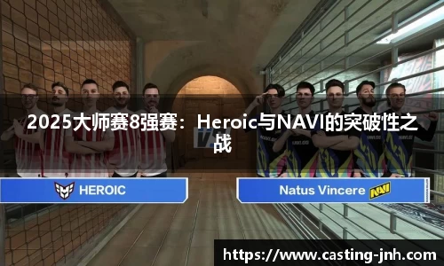 2025大师赛8强赛：Heroic与NAVI的突破性之战